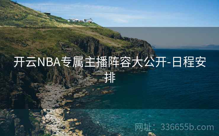 开云NBA专属主播阵容大公开-日程安排