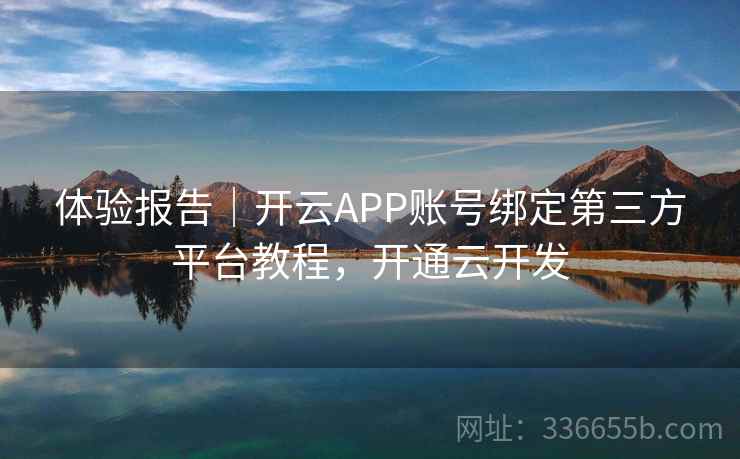 体验报告|开云APP账号绑定第三方平台教程,开通云开发