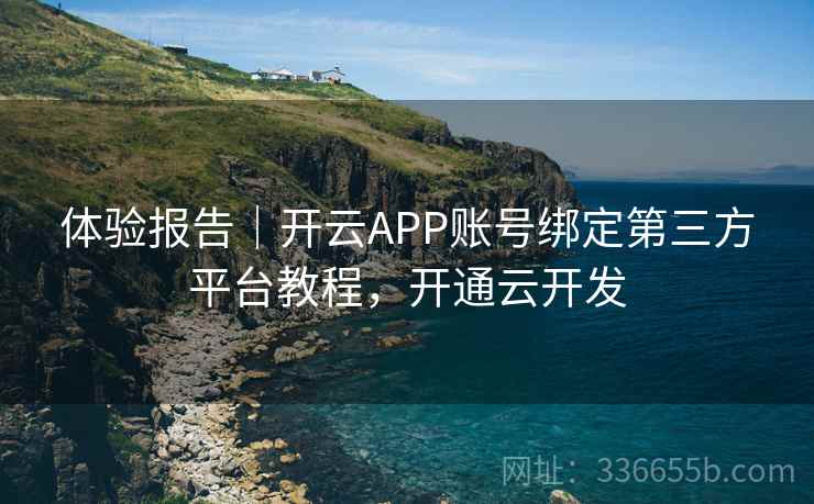 体验报告|开云APP账号绑定第三方平台教程,开通云开发