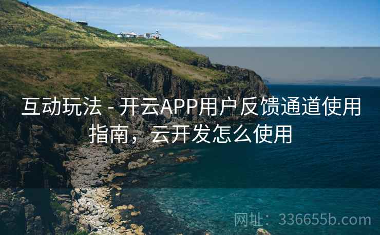 互动玩法 - 开云APP用户反馈通道使用指南,云开发怎么使用
