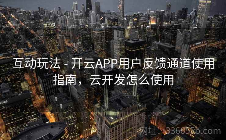 互动玩法 - 开云APP用户反馈通道使用指南,云开发怎么使用