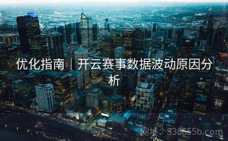 优化指南|开云赛事数据波动原因分析