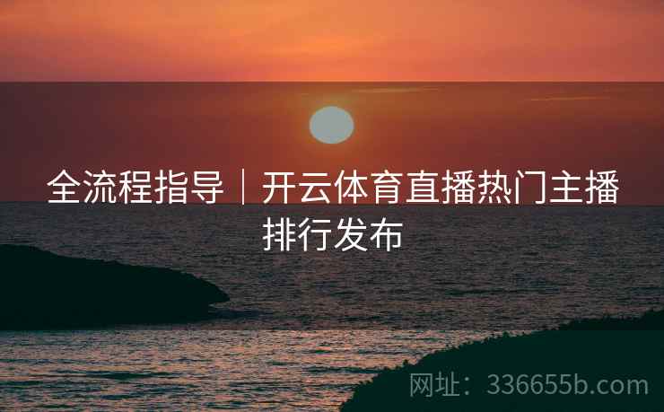 全流程指导|开云体育直播热门主播排行发布