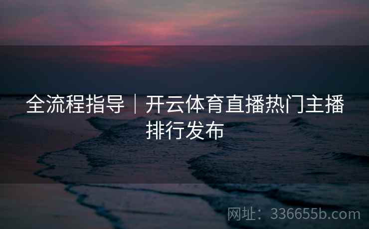 全流程指导|开云体育直播热门主播排行发布