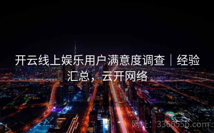 开云线上娱乐用户满意度调查|经验汇总,云开网络