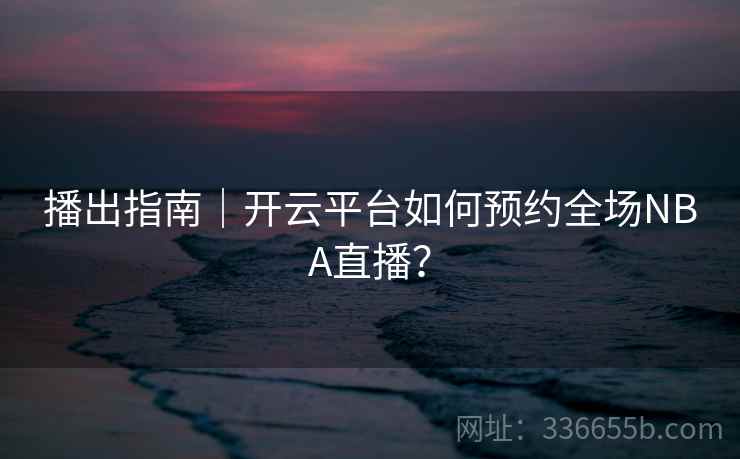 播出指南|开云平台如何预约全场NBA直播?