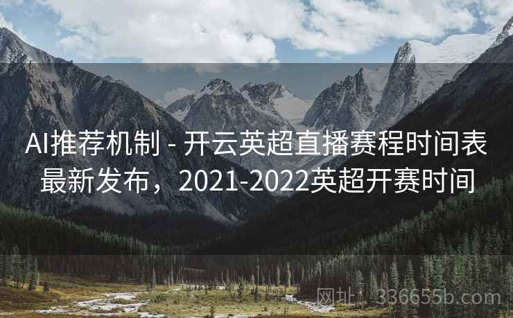 AI推荐机制 - 开云英超直播赛程时间表最新发布,2021-2022英超开赛时间