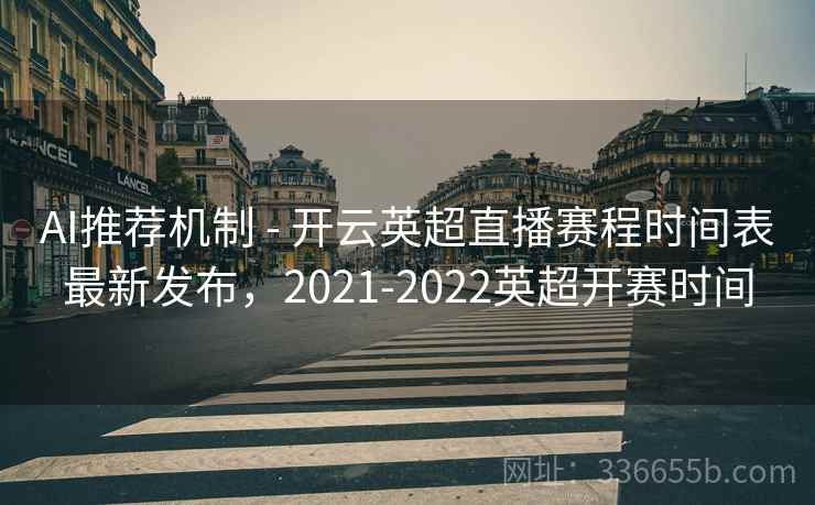 AI推荐机制 - 开云英超直播赛程时间表最新发布,2021-2022英超开赛时间