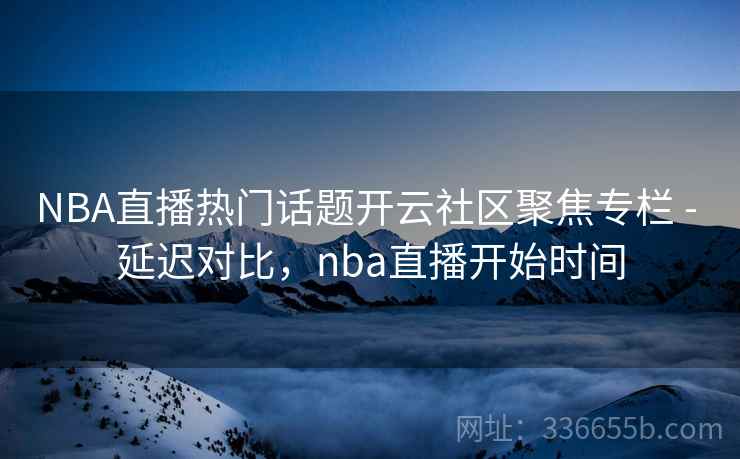 NBA直播热门话题开云社区聚焦专栏 - 延迟对比,nba直播开始时间