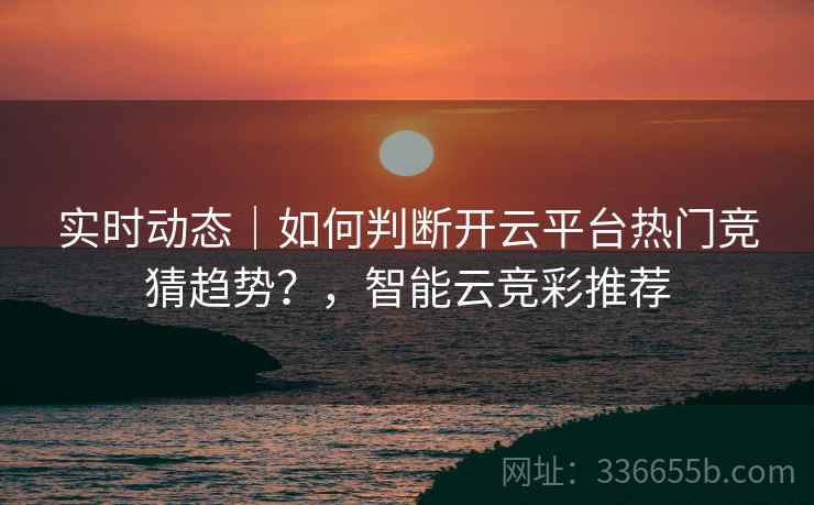 实时动态|如何判断开云平台热门竞猜趋势?,智能云竞彩推荐