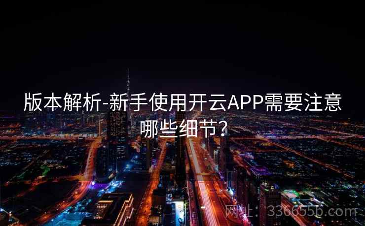 版本解析-新手使用开云APP需要注意哪些细节?