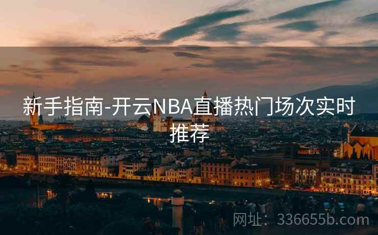 新手指南-开云NBA直播热门场次实时推荐