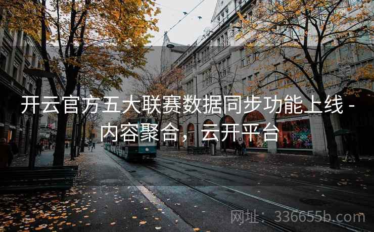 开云官方五大联赛数据同步功能上线 - 内容聚合,云开平台