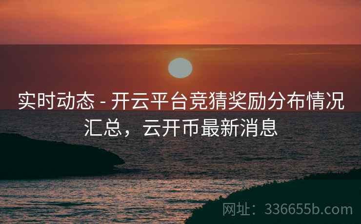 实时动态 - 开云平台竞猜奖励分布情况汇总,云开币最新消息
