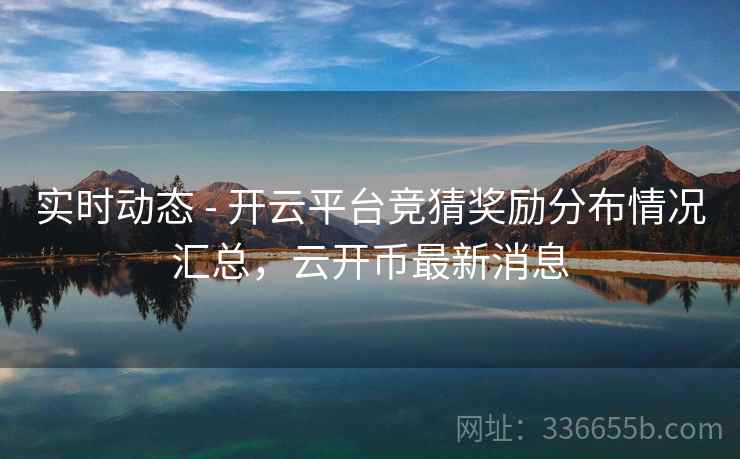 实时动态 - 开云平台竞猜奖励分布情况汇总,云开币最新消息