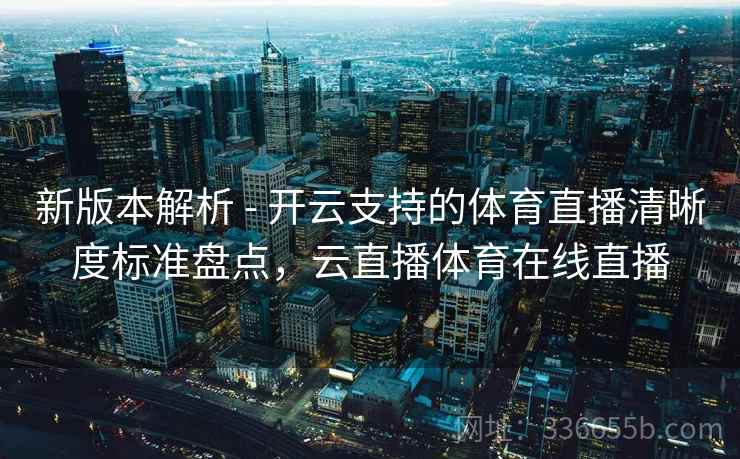 新版本解析 - 开云支持的体育直播清晰度标准盘点,云直播体育在线直播