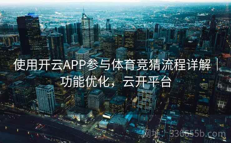 使用开云APP参与体育竞猜流程详解|功能优化,云开平台