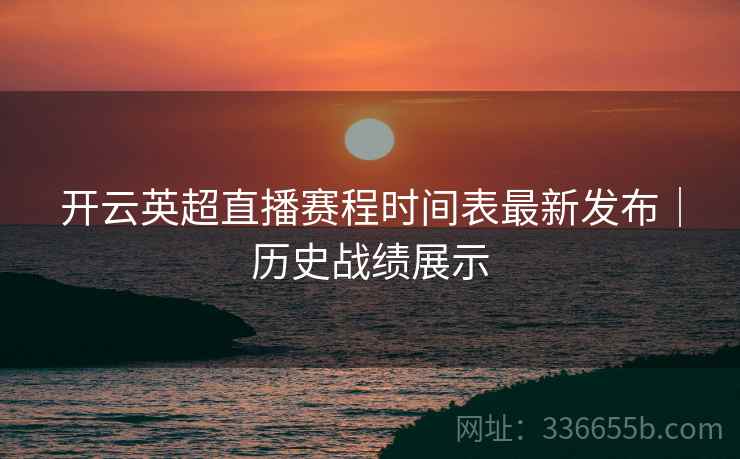 开云英超直播赛程时间表最新发布|历史战绩展示