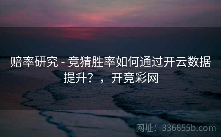 赔率研究 - 竞猜胜率如何通过开云数据提升?,开竞彩网