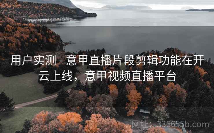 用户实测 - 意甲直播片段剪辑功能在开云上线,意甲视频直播平台
