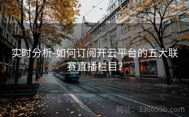 实时分析-如何订阅开云平台的五大联赛直播栏目?