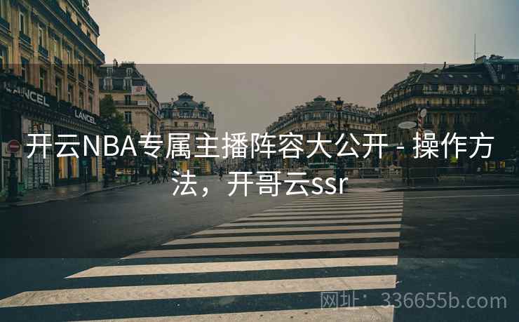 开云NBA专属主播阵容大公开 - 操作方法,开哥云ssr