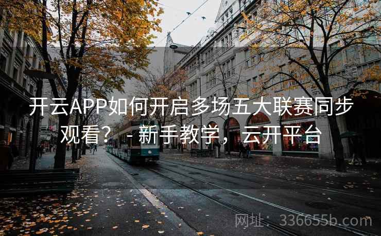 开云APP如何开启多场五大联赛同步观看? - 新手教学,云开平台