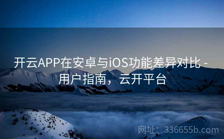 开云APP在安卓与iOS功能差异对比 - 用户指南,云开平台