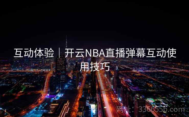 互动体验|开云NBA直播弹幕互动使用技巧