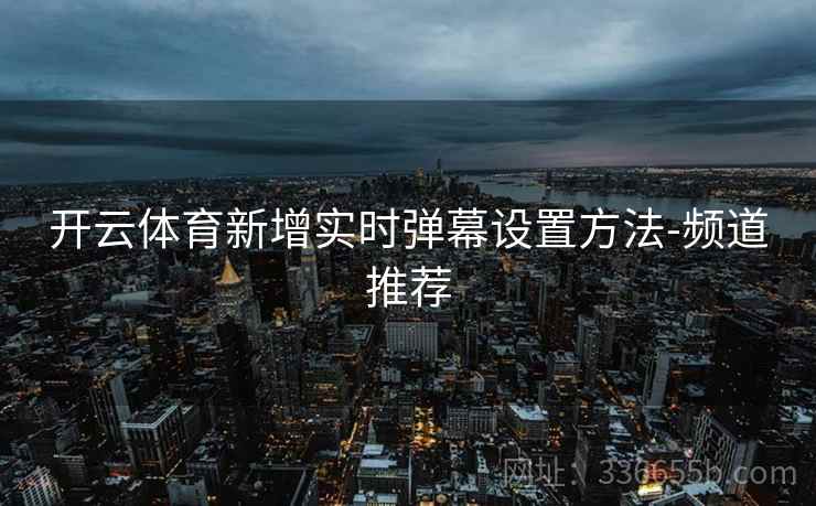开云体育新增实时弹幕设置方法-频道推荐