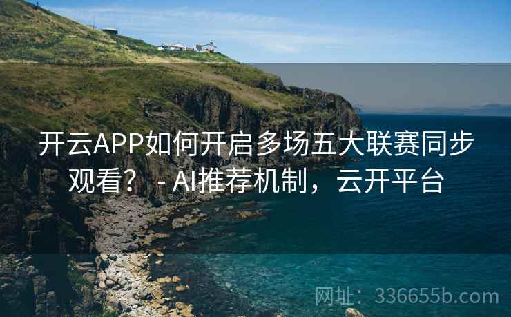 开云APP如何开启多场五大联赛同步观看? - AI推荐机制,云开平台