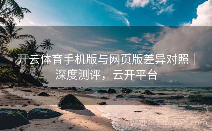 开云体育手机版与网页版差异对照|深度测评,云开平台