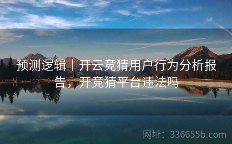 预测逻辑|开云竞猜用户行为分析报告,开竞猜平台违法吗