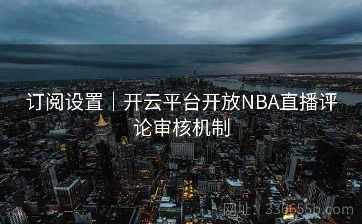 订阅设置|开云平台开放NBA直播评论审核机制