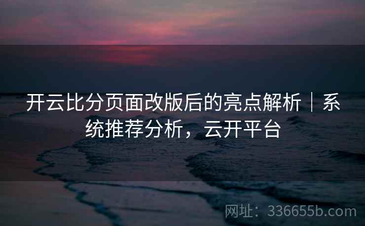 开云比分页面改版后的亮点解析|系统推荐分析,云开平台