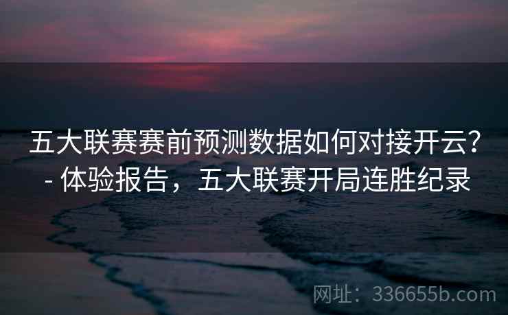 五大联赛赛前预测数据如何对接开云? - 体验报告,五大联赛开局连胜纪录