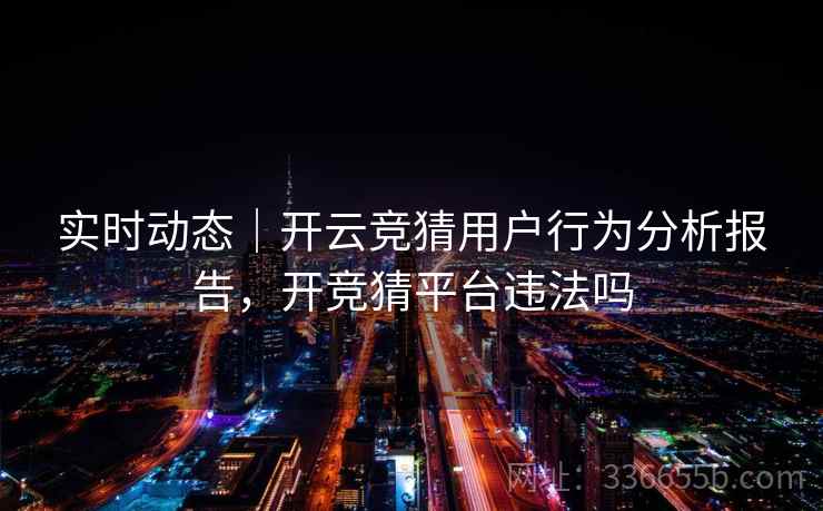 实时动态|开云竞猜用户行为分析报告,开竞猜平台违法吗