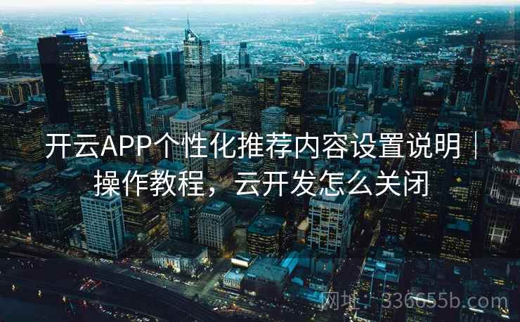 开云APP个性化推荐内容设置说明|操作教程,云开发怎么关闭