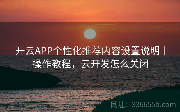 开云APP个性化推荐内容设置说明|操作教程,云开发怎么关闭