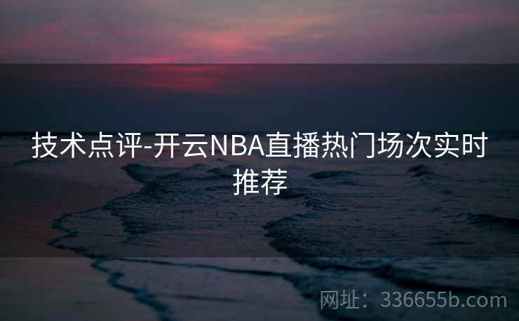 技术点评-开云NBA直播热门场次实时推荐