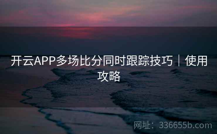 开云APP多场比分同时跟踪技巧|使用攻略