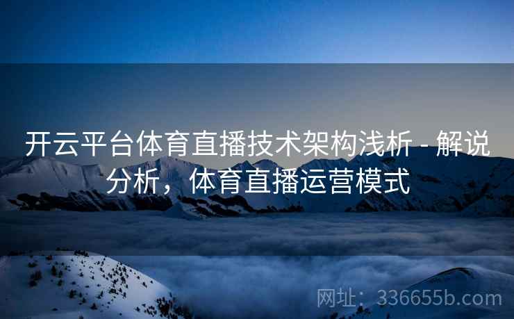 开云平台体育直播技术架构浅析 - 解说分析,体育直播运营模式