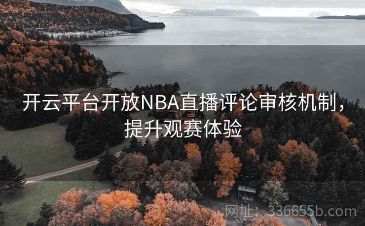 开云平台开放NBA直播评论审核机制,提升观赛体验