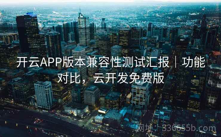 开云APP版本兼容性测试汇报|功能对比,云开发免费版