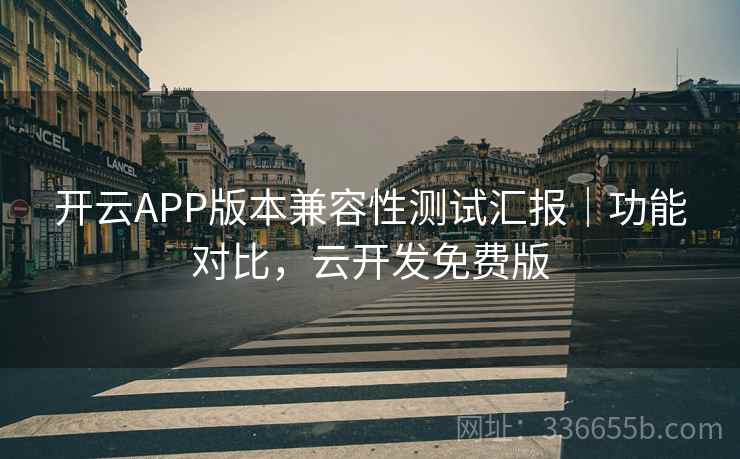 开云APP版本兼容性测试汇报|功能对比,云开发免费版
