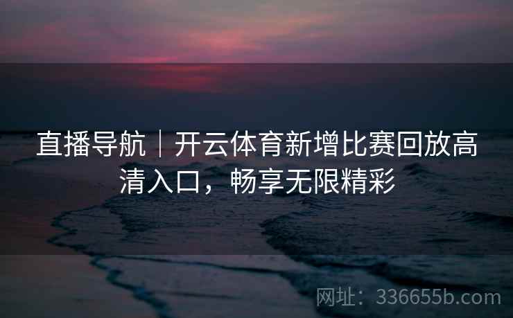 直播导航|开云体育新增比赛回放高清入口,畅享无限精彩