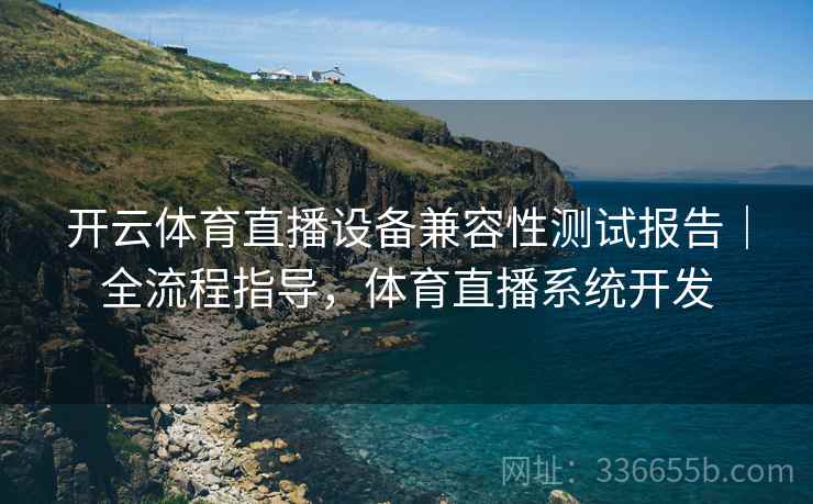 开云体育直播设备兼容性测试报告|全流程指导,体育直播系统开发