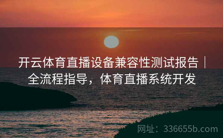 开云体育直播设备兼容性测试报告|全流程指导,体育直播系统开发