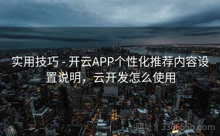 实用技巧 - 开云APP个性化推荐内容设置说明,云开发怎么使用