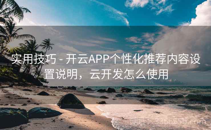 实用技巧 - 开云APP个性化推荐内容设置说明,云开发怎么使用